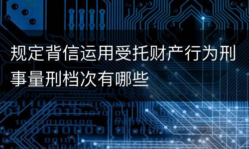 规定背信运用受托财产行为刑事量刑档次有哪些