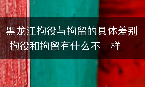 黑龙江拘役与拘留的具体差别 拘役和拘留有什么不一样