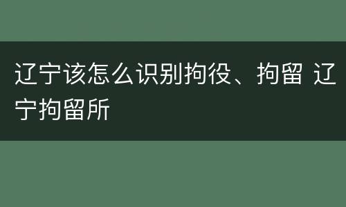 辽宁该怎么识别拘役、拘留 辽宁拘留所