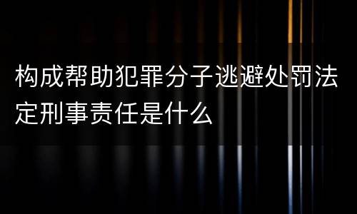 构成帮助犯罪分子逃避处罚法定刑事责任是什么