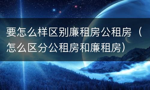 要怎么样区别廉租房公租房（怎么区分公租房和廉租房）