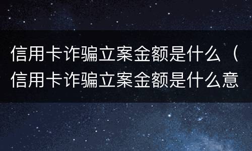 信用卡诈骗立案金额是什么（信用卡诈骗立案金额是什么意思）