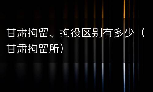 甘肃拘留、拘役区别有多少（甘肃拘留所）