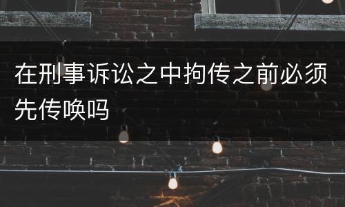 在刑事诉讼之中拘传之前必须先传唤吗