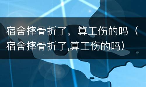 宿舍摔骨折了，算工伤的吗（宿舍摔骨折了,算工伤的吗）