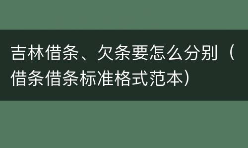 吉林借条、欠条要怎么分别（借条借条标准格式范本）