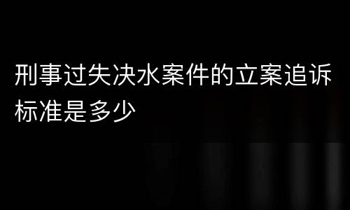 刑事过失决水案件的立案追诉标准是多少