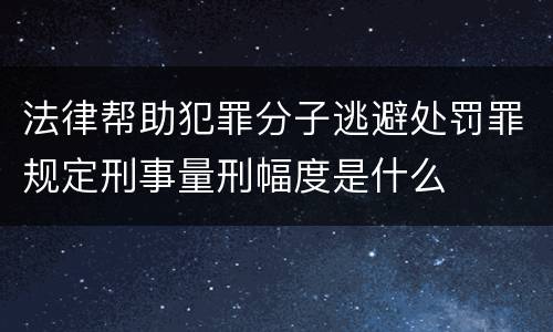 法律帮助犯罪分子逃避处罚罪规定刑事量刑幅度是什么