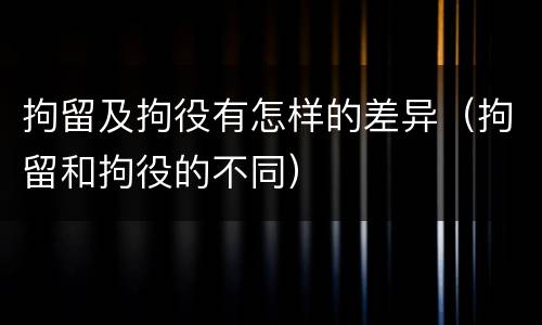 拘留及拘役有怎样的差异（拘留和拘役的不同）