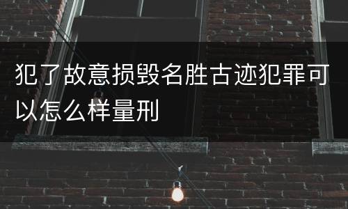 犯了故意损毁名胜古迹犯罪可以怎么样量刑