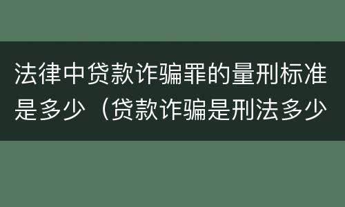 法律中贷款诈骗罪的量刑标准是多少（贷款诈骗是刑法多少条）