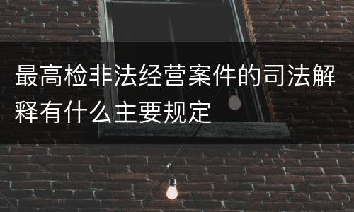 最高检非法经营案件的司法解释有什么主要规定