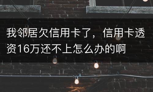 我邻居欠信用卡了，信用卡透资16万还不上怎么办的啊