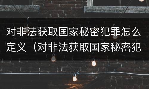 对非法获取国家秘密犯罪怎么定义（对非法获取国家秘密犯罪怎么定义的）