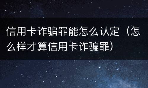 信用卡诈骗罪能怎么认定（怎么样才算信用卡诈骗罪）