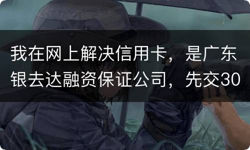 我在网上解决信用卡，是广东银去达融资保证公司，先交300能否解决