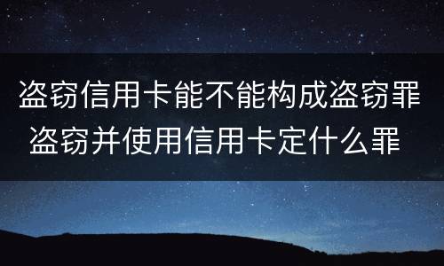 盗窃信用卡能不能构成盗窃罪 盗窃并使用信用卡定什么罪