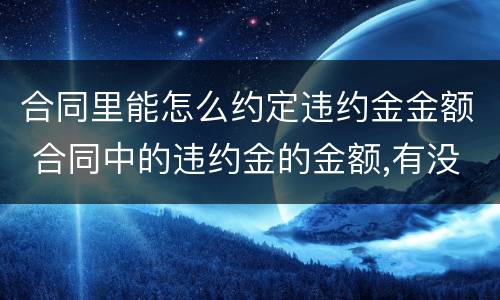 合同里能怎么约定违约金金额 合同中的违约金的金额,有没有法律规定