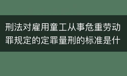 刑法对雇用童工从事危重劳动罪规定的定罪量刑的标准是什么样的