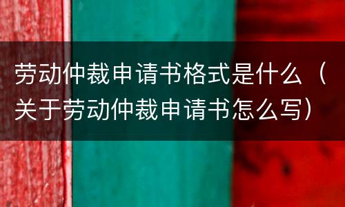 劳动仲裁申请书格式是什么（关于劳动仲裁申请书怎么写）