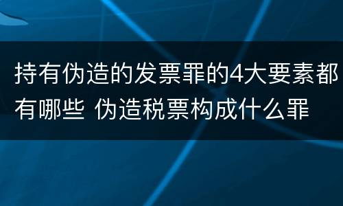 持有伪造的发票罪的4大要素都有哪些 伪造税票构成什么罪