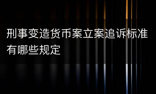 刑事变造货币案立案追诉标准有哪些规定