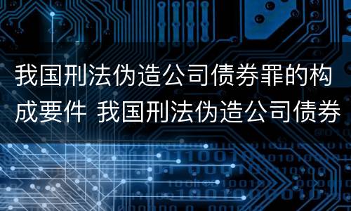 我国刑法伪造公司债券罪的构成要件 我国刑法伪造公司债券罪的构成要件包括