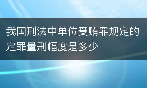 我国刑法中单位受贿罪规定的定罪量刑幅度是多少