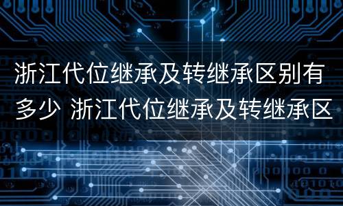 浙江代位继承及转继承区别有多少 浙江代位继承及转继承区别有多少种