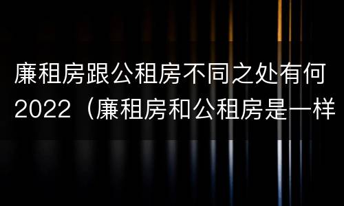 廉租房跟公租房不同之处有何2022（廉租房和公租房是一样的吗）