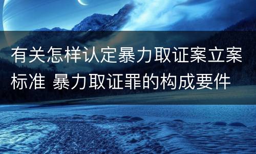 有关怎样认定暴力取证案立案标准 暴力取证罪的构成要件