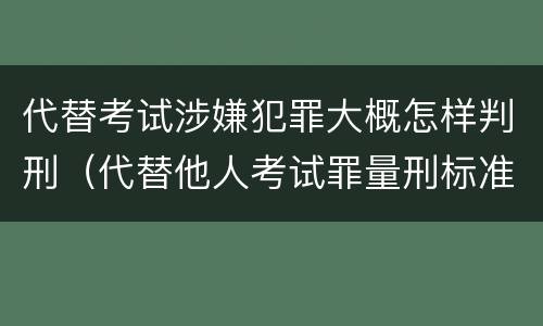 代替考试涉嫌犯罪大概怎样判刑（代替他人考试罪量刑标准）