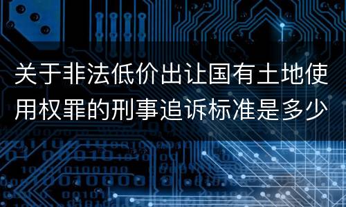 关于非法低价出让国有土地使用权罪的刑事追诉标准是多少