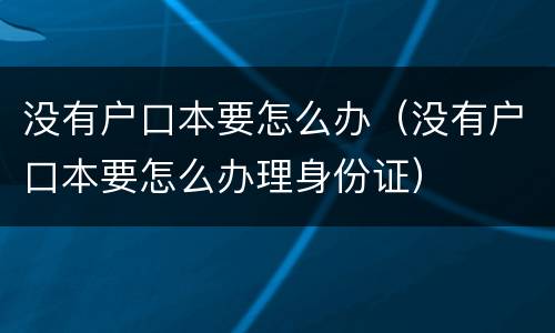 没有户口本要怎么办（没有户口本要怎么办理身份证）