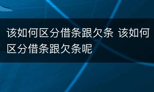 该如何区分借条跟欠条 该如何区分借条跟欠条呢