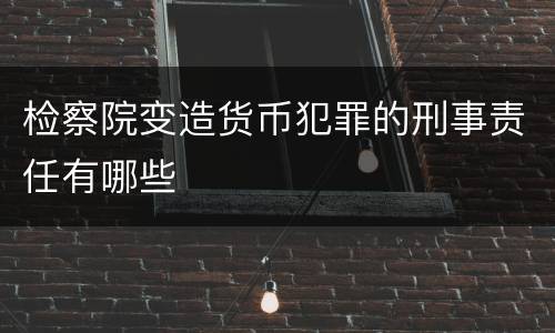 检察院变造货币犯罪的刑事责任有哪些