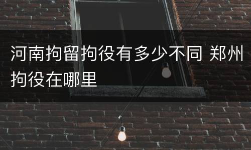 河南拘留拘役有多少不同 郑州拘役在哪里