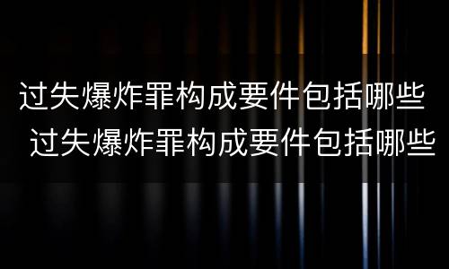 过失爆炸罪构成要件包括哪些 过失爆炸罪构成要件包括哪些内容