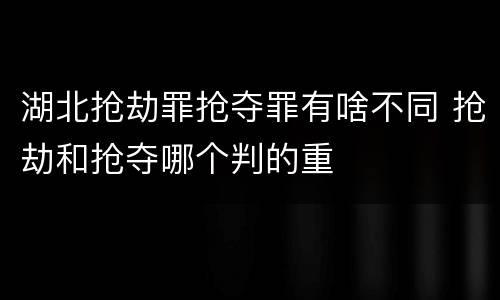 湖北抢劫罪抢夺罪有啥不同 抢劫和抢夺哪个判的重