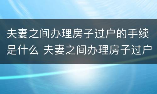 夫妻之间办理房子过户的手续是什么 夫妻之间办理房子过户的手续是什么流程