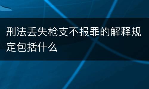 刑法丢失枪支不报罪的解释规定包括什么