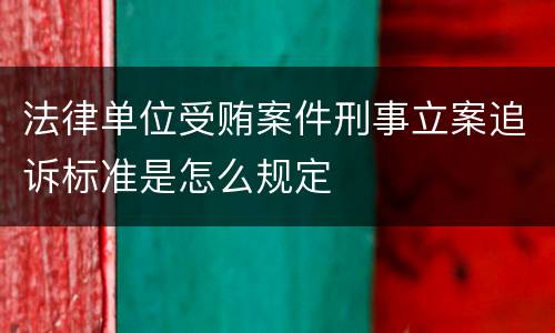 法律单位受贿案件刑事立案追诉标准是怎么规定