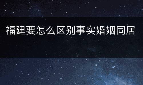 福建要怎么区别事实婚姻同居