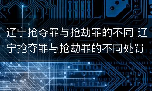 辽宁抢夺罪与抢劫罪的不同 辽宁抢夺罪与抢劫罪的不同处罚