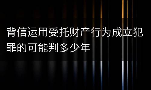 背信运用受托财产行为成立犯罪的可能判多少年