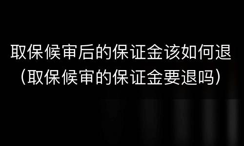 取保候审后的保证金该如何退（取保候审的保证金要退吗）