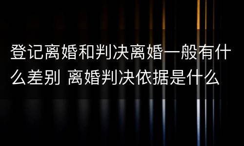 登记离婚和判决离婚一般有什么差别 离婚判决依据是什么