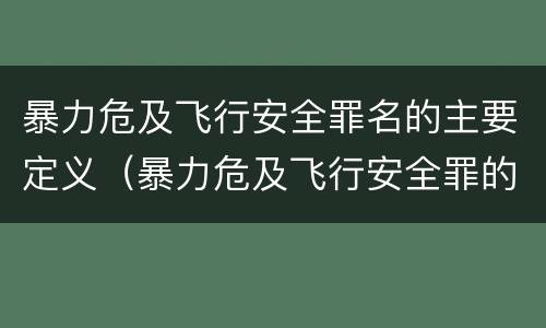 暴力危及飞行安全罪名的主要定义（暴力危及飞行安全罪的构成要件）