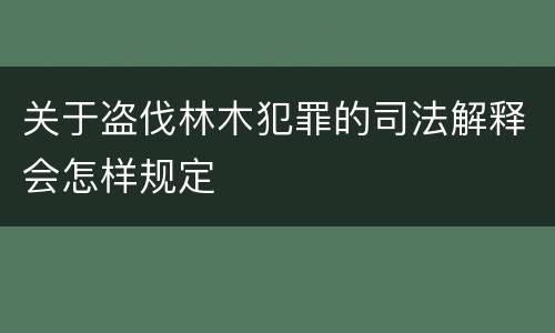 关于盗伐林木犯罪的司法解释会怎样规定