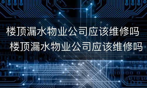 楼顶漏水物业公司应该维修吗 楼顶漏水物业公司应该维修吗